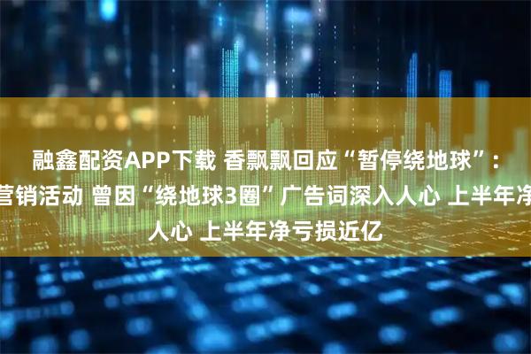 融鑫配资APP下载 香飘飘回应“暂停绕地球”：系品牌方营销活动 曾因“绕地球3圈”广告词深入人心 上半年净亏损近亿
