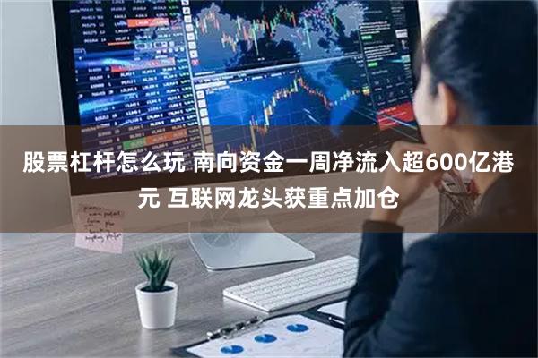 股票杠杆怎么玩 南向资金一周净流入超600亿港元 互联网龙头获重点加仓