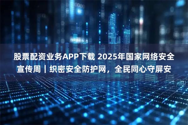 股票配资业务APP下载 2025年国家网络安全宣传周｜织密安全防护网，全民同心守屏安