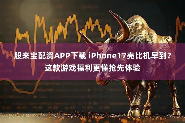 股来宝配资APP下载 iPhone17壳比机早到？这款游戏福利更懂抢先体验