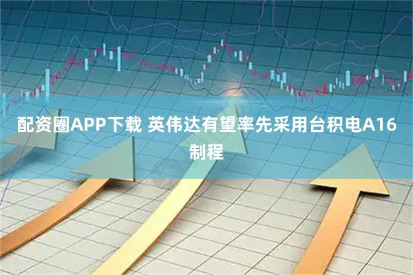 配资圈APP下载 英伟达有望率先采用台积电A16制程