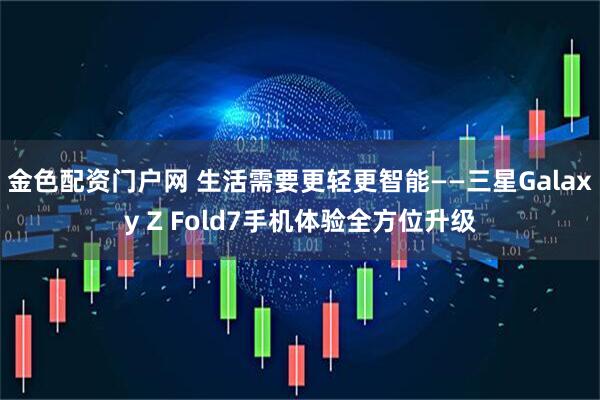 金色配资门户网 生活需要更轻更智能——三星Galaxy Z Fold7手机体验全方位升级