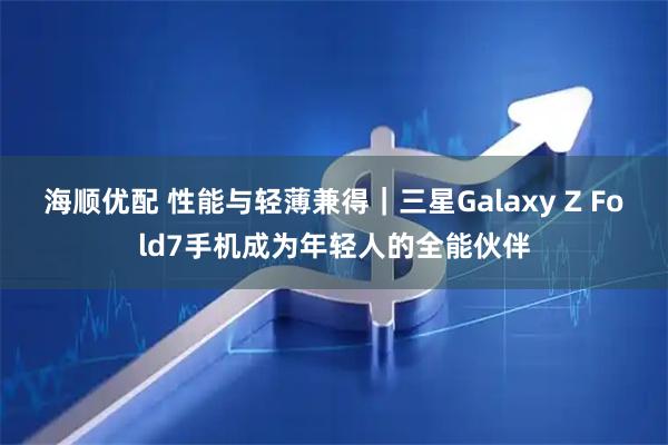 海顺优配 性能与轻薄兼得｜三星Galaxy Z Fold7手机成为年轻人的全能伙伴