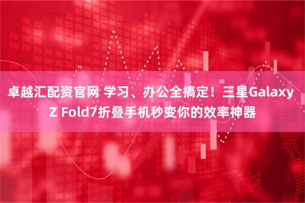 卓越汇配资官网 学习、办公全搞定！三星Galaxy Z Fold7折叠手机秒变你的效率神器