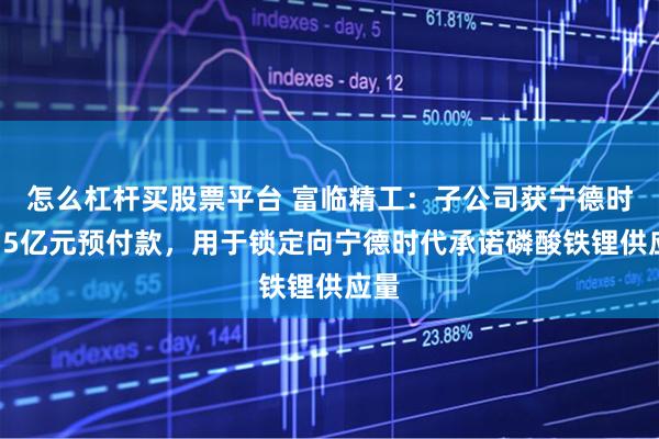 怎么杠杆买股票平台 富临精工：子公司获宁德时代15亿元预付款，用于锁定向宁德时代承诺磷酸铁锂供应量