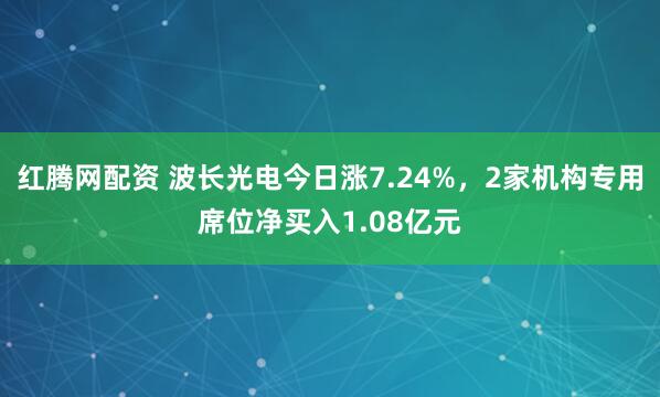 红腾网配资 波长光电今日涨7.24%，2家机构专用席位净买入1.08亿元