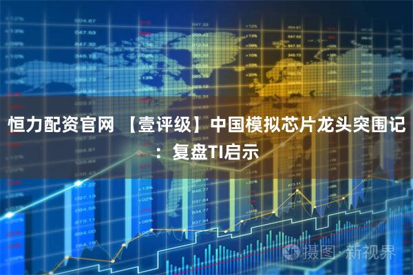 恒力配资官网 【壹评级】中国模拟芯片龙头突围记:复盘TI启示