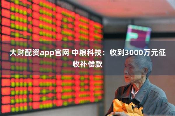 大财配资app官网 中粮科技：收到3000万元征收补偿款