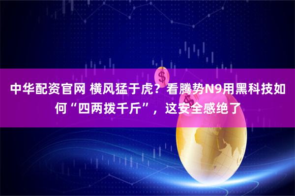 中华配资官网 横风猛于虎？看腾势N9用黑科技如何“四两拨千斤”，这安全感绝了