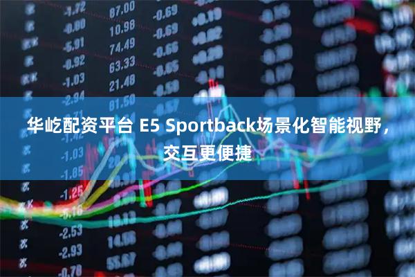 华屹配资平台 E5 Sportback场景化智能视野，交互更便捷