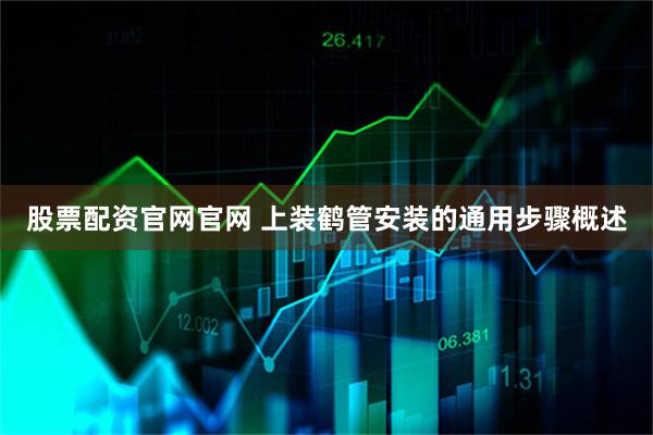 股票配资官网官网 上装鹤管安装的通用步骤概述