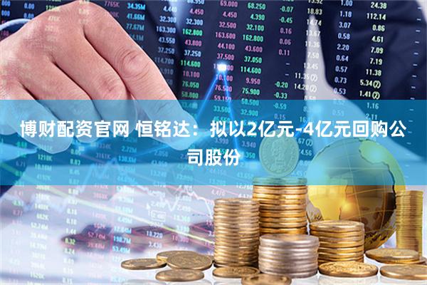 博财配资官网 恒铭达:拟以2亿元-4亿元回购公司股份