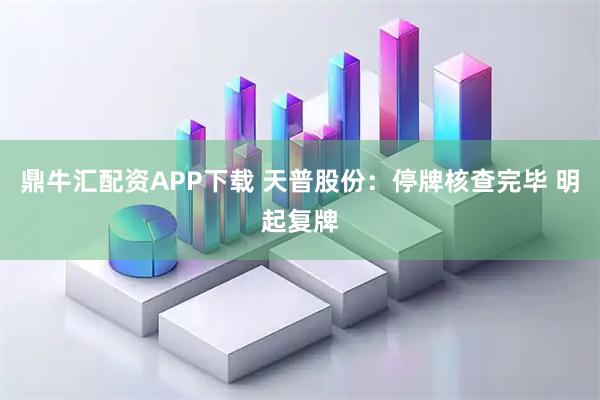 鼎牛汇配资APP下载 天普股份：停牌核查完毕 明起复牌