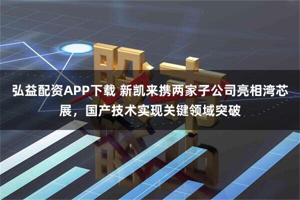 弘益配资APP下载 新凯来携两家子公司亮相湾芯展,国产技术实现关键领域突破