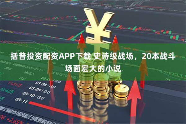 括普投资配资APP下载 史诗级战场,20本战斗场面宏大的小说