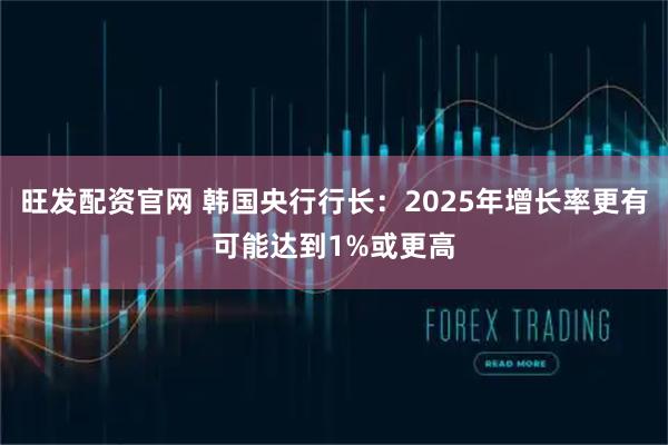 旺发配资官网 韩国央行行长：2025年增长率更有可能达到1%或更高