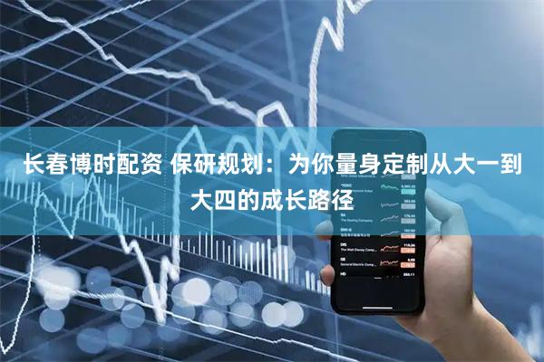 长春博时配资 保研规划：为你量身定制从大一到大四的成长路径