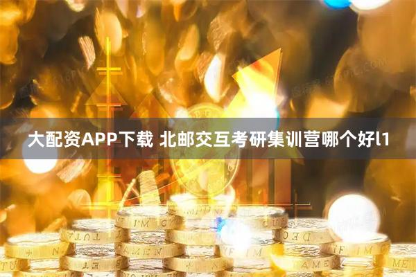 大配资APP下载 北邮交互考研集训营哪个好l1