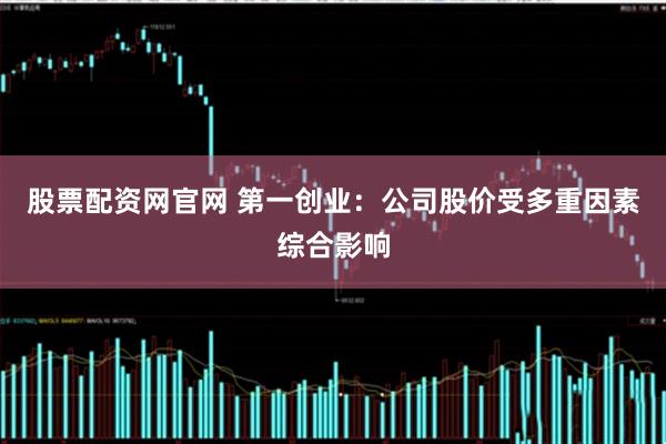 股票配资网官网 第一创业：公司股价受多重因素综合影响