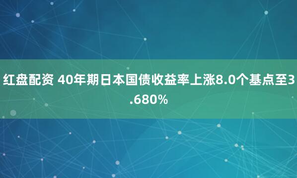 红盘配资 40年期日本国债收益率上涨8.0个基点至3.680%