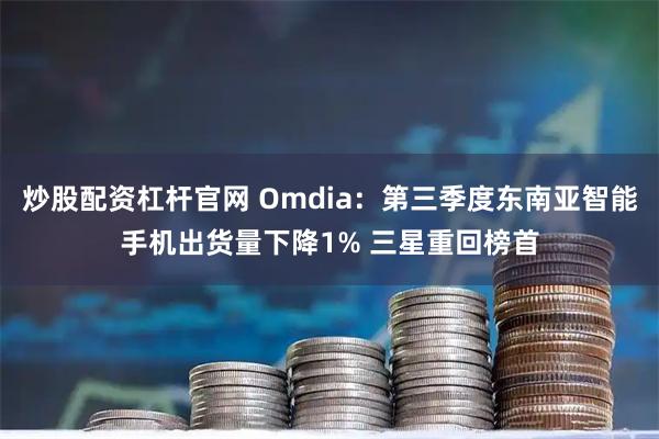 炒股配资杠杆官网 Omdia：第三季度东南亚智能手机出货量下降1% 三星重回榜首