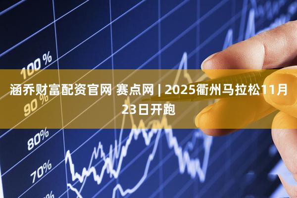 涵乔财富配资官网 赛点网 | 2025衢州马拉松11月23日开跑