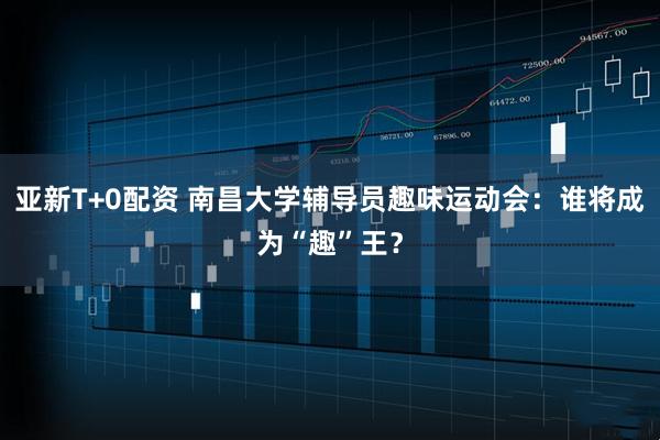 亚新T+0配资 南昌大学辅导员趣味运动会：谁将成为“趣”王？