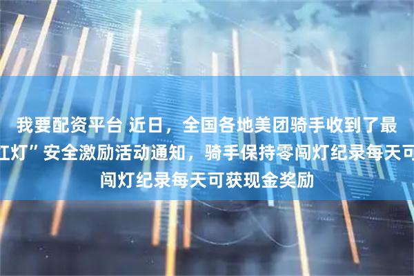 我要配资平台 近日,全国各地美团骑手收到了最新的“不闯红灯”安全激励活动通知,骑手保持零闯灯纪录每天可获现金奖励
