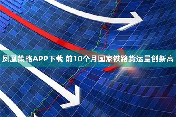 凤凰策略APP下载 前10个月国家铁路货运量创新高