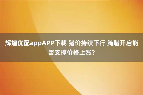 辉煌优配appAPP下载 猪价持续下行 腌腊开启能否支撑价格上涨？