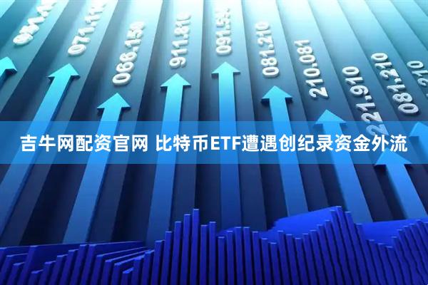 吉牛网配资官网 比特币ETF遭遇创纪录资金外流