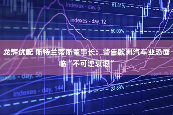 龙辉优配 斯特兰蒂斯董事长：警告欧洲汽车业恐面临“不可逆衰退”