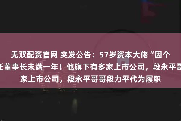 无双配资官网 突发公告:57岁资本大佬“因个人原因”辞职,上任董事长未满一年!他旗下有多家上市公司,段永平哥哥段力平代为履职