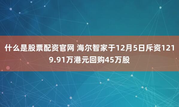什么是股票配资官网 海尔智家于12月5日斥资1219.91万港元回购45万股