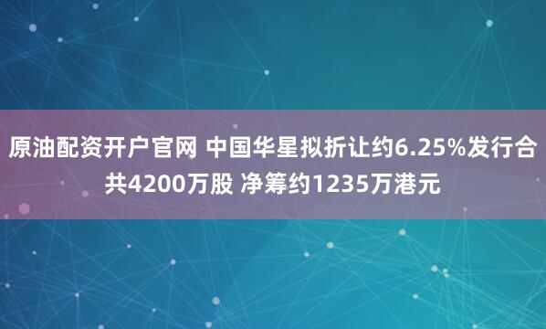 原油配资开户官网 中国华星拟折让约6.25%发行合共4200万股 净筹约1235万港元