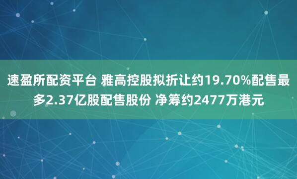 速盈所配资平台 雅高控股拟折让约19.70%配售最多2.37亿股配售股份 净筹约2477万港元