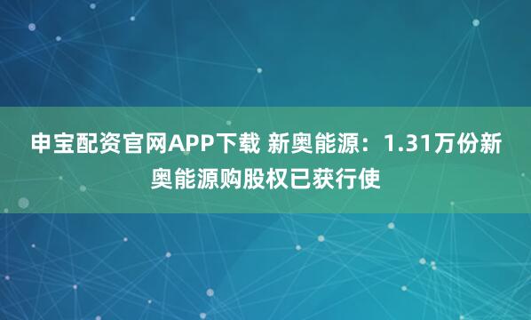 申宝配资官网APP下载 新奥能源:1.31万份新奥能源购股权已获行使