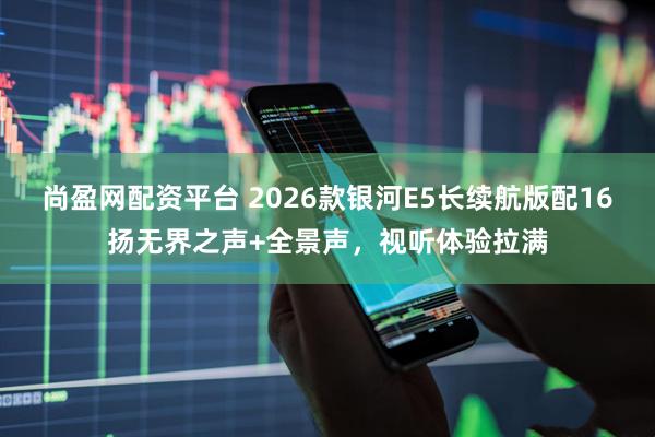 尚盈网配资平台 2026款银河E5长续航版配16扬无界之声+全景声,视听体验拉满