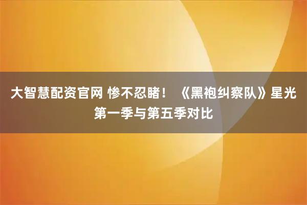 大智慧配资官网 惨不忍睹! 《黑袍纠察队》星光第一季与第五季对比