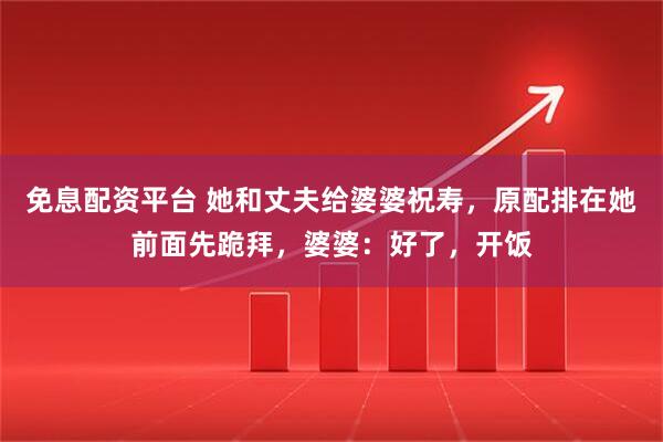 免息配资平台 她和丈夫给婆婆祝寿，原配排在她前面先跪拜，婆婆：好了，开饭