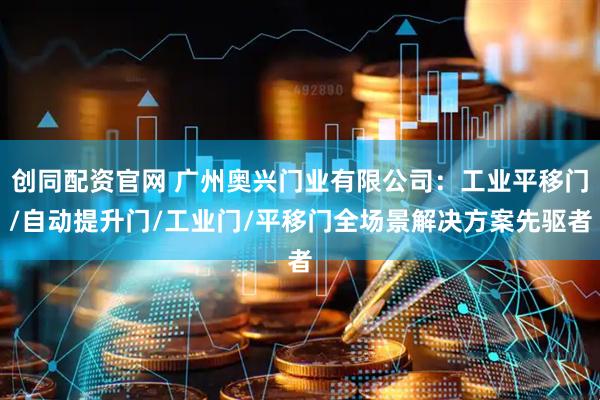 创同配资官网 广州奥兴门业有限公司：工业平移门/自动提升门/工业门/平移门全场景解决方案先驱者
