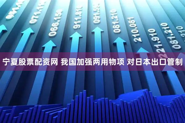 宁夏股票配资网 我国加强两用物项 对日本出口管制