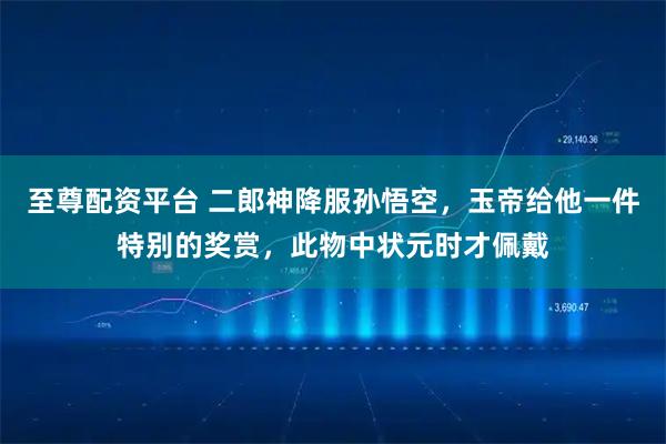 至尊配资平台 二郎神降服孙悟空，玉帝给他一件特别的奖赏，此物中状元时才佩戴