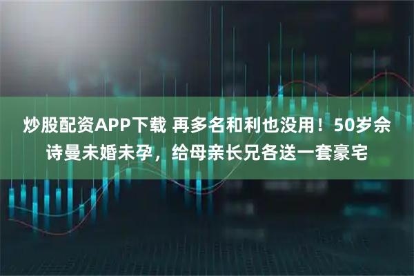 炒股配资APP下载 再多名和利也没用！50岁佘诗曼未婚未孕，给母亲长兄各送一套豪宅