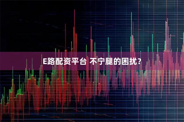 E路配资平台 不宁腿的困扰？