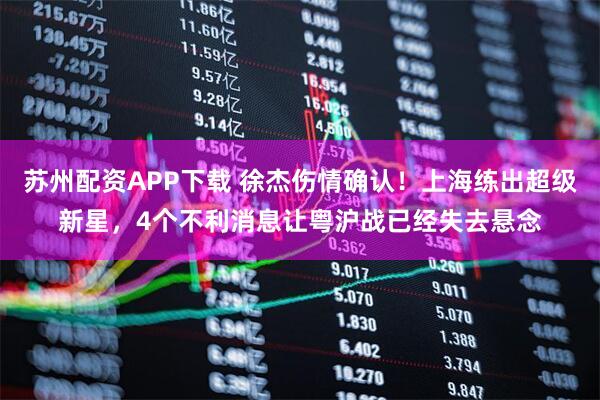 苏州配资APP下载 徐杰伤情确认！上海练出超级新星，4个不利消息让粤沪战已经失去悬念