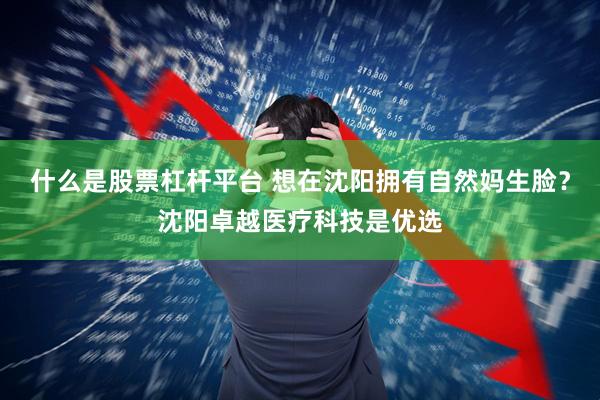 什么是股票杠杆平台 想在沈阳拥有自然妈生脸？沈阳卓越医疗科技是优选
