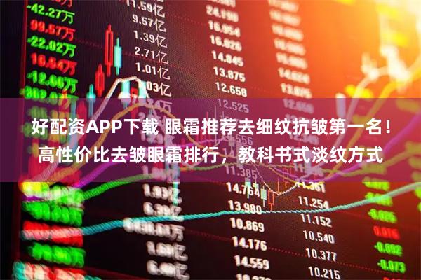 好配资APP下载 眼霜推荐去细纹抗皱第一名！高性价比去皱眼霜排行，教科书式淡纹方式