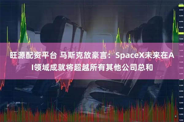 旺源配资平台 马斯克放豪言：SpaceX未来在AI领域成就将超越所有其他公司总和