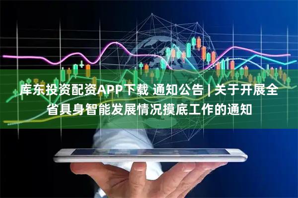 库东投资配资APP下载 通知公告 | 关于开展全省具身智能发展情况摸底工作的通知